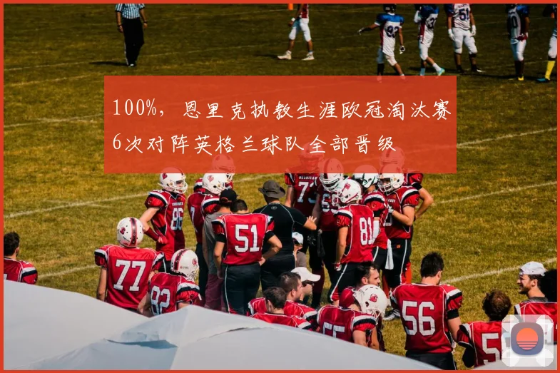 100%，恩里克执教生涯欧冠淘汰赛6次对阵英格兰球队全部晋级