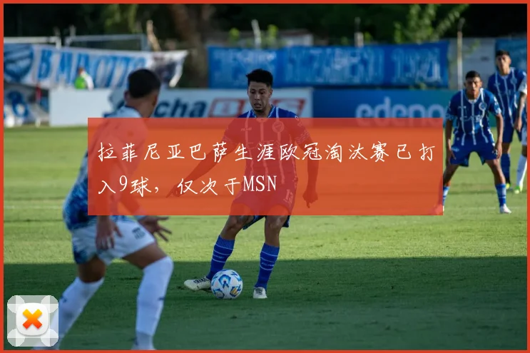 拉菲尼亚巴萨生涯欧冠淘汰赛已打入9球，仅次于MSN